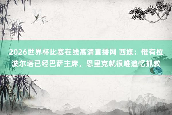 2026世界杯比赛在线高清直播网 西媒:惟有拉波尔塔已经巴萨主席,恩里克就很难追忆抓教