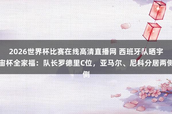2026世界杯比赛在线高清直播网 西班牙队晒宇宙杯全家福：队长罗德里C位，<a href=