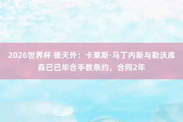 2026世界杯 德天外：卡莱斯·马丁内斯与勒沃库森已已毕合手教条约，合同2年