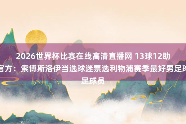 2026世界杯比赛在线高清直播网 13球12助!官方:索博斯洛伊当选球迷票选利物浦赛季最好男足球员