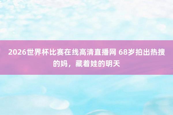 2026世界杯比赛在线高清直播网 68岁拍出热搜的妈,藏着娃的明天