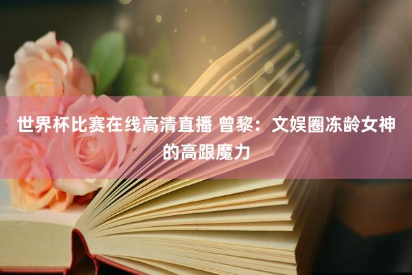 世界杯比赛在线高清直播 曾黎：文娱圈冻龄女神的高跟魔力