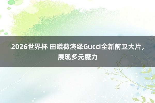 2026世界杯 田曦薇演绎Gucci全新前卫大片，展现多元魔力