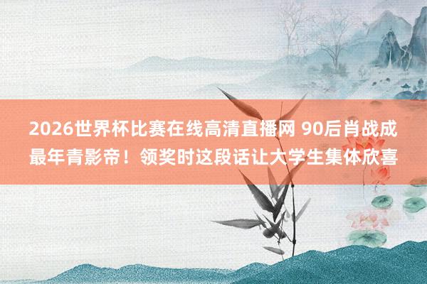 2026世界杯比赛在线高清直播网 90后肖战成最年青影帝!领奖时这段话让大学生集体欣喜