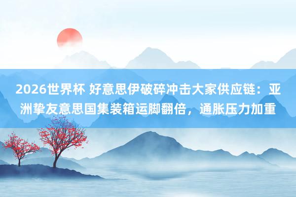2026世界杯 好意思伊破碎冲击大家供应链:亚洲挚友意思国集装箱运脚翻倍,通胀压力加重