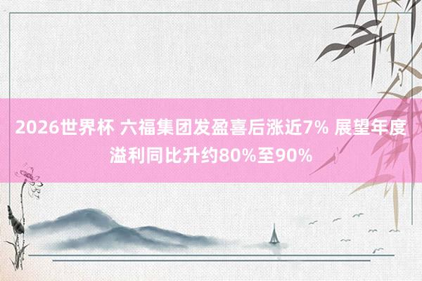 2026世界杯 六福集团发盈喜后涨近7% 展望年度溢利同比升约80%至90%