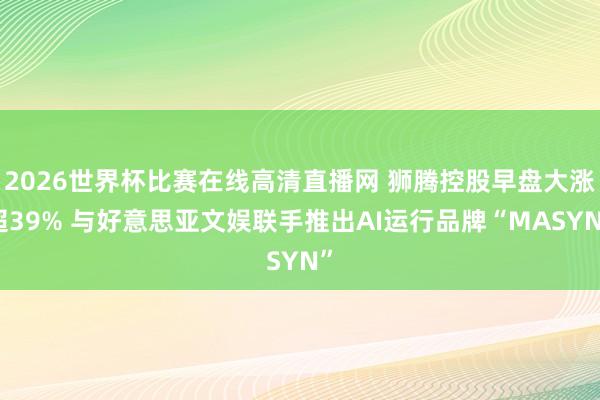2026世界杯比赛在线高清直播网 狮腾控股早盘大涨超39% 与好意思亚文娱联手推出AI运行品牌“MASYN”