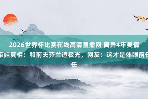 2026世界杯比赛在线高清直播网 离异4年吴倩带娃真相：和前夫芬兰追极光，网友：这才是体眼前任