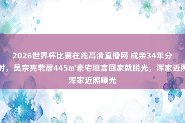 2026世界杯比赛在线高清直播网 成亲34年分居多时,吴宗宪茕居445㎡豪宅坦言回家就脱光,浑家近照曝光