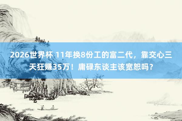 2026世界杯 11年换8份工的富二代,靠交心三天狂赚35万!庸碌东谈主该宽恕吗?