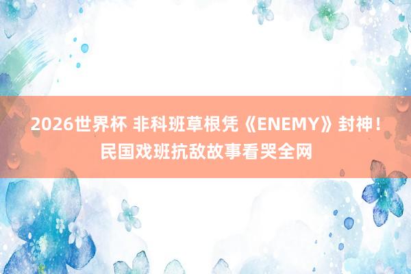 2026世界杯 非科班草根凭《ENEMY》封神!民国戏班抗敌故事看哭全网