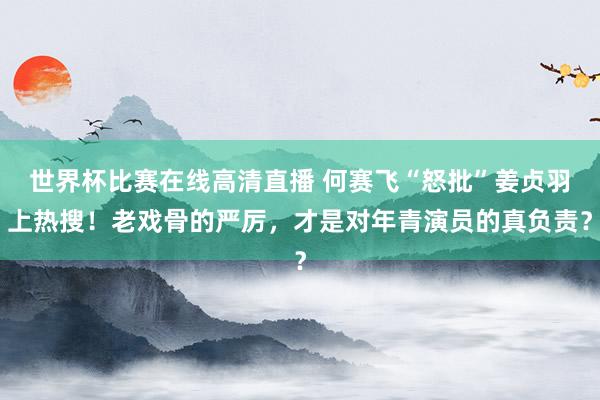 世界杯比赛在线高清直播 何赛飞“怒批”姜贞羽上热搜!老戏骨的严厉,才是对年青演员的真负责?