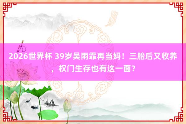 2026世界杯 39岁吴雨霏再当妈!三胎后又收养,权门生存也有这一面?