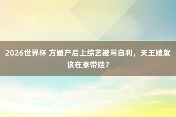 2026世界杯 方媛产后上综艺被骂自利，天王嫂就该在家带娃？