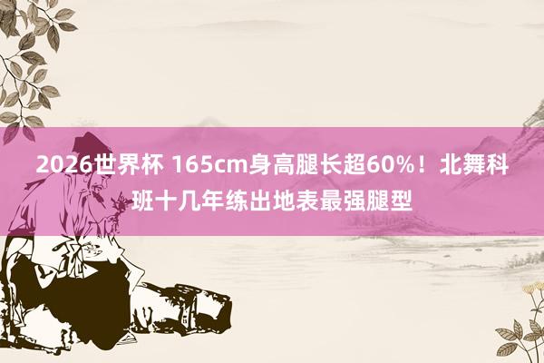 2026世界杯 165cm身高腿长超60%!北舞科班十几年练出地表最强腿型