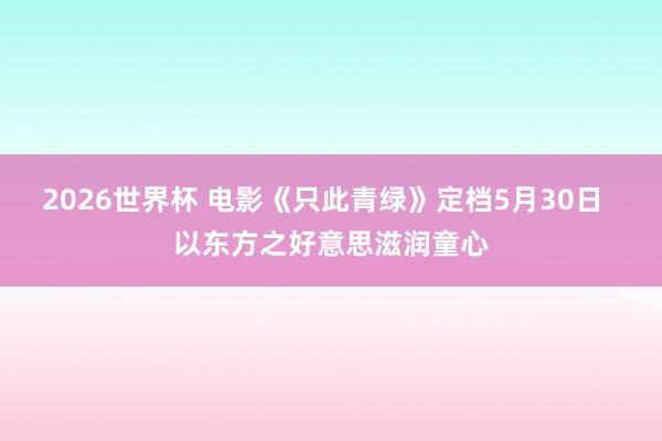 2026世界杯 电影《只此青绿》定档5月30日 以东方之好意思滋润童心