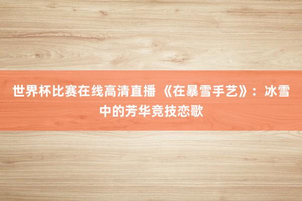 世界杯比赛在线高清直播 《在暴雪手艺》:冰雪中的芳华竞技恋歌