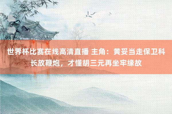 世界杯比赛在线高清直播 主角：黄妥当走保卫科长放鞭炮，才懂胡三元再坐牢缘故