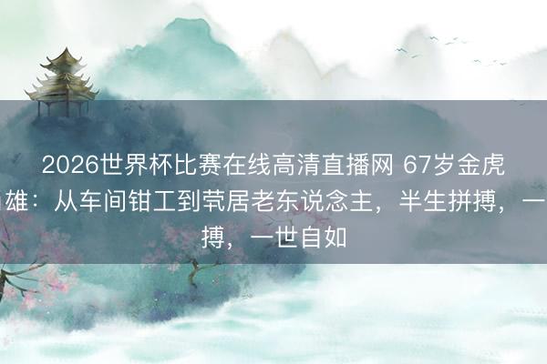 2026世界杯比赛在线高清直播网 67岁金虎睨后肖雄:从车间钳工到茕居老东说念主,半生拼搏,一世自如