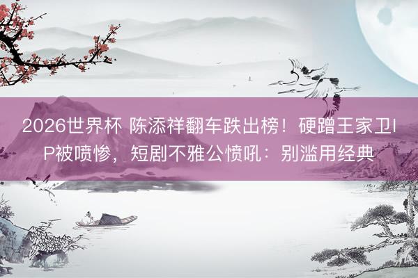 2026世界杯 陈添祥翻车跌出榜!硬蹭王家卫IP被喷惨,短剧不雅公愤吼:别滥用经典