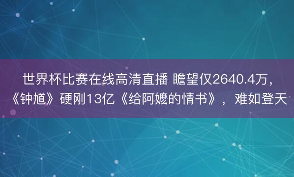 世界杯比赛在线高清直播 瞻望仅2640.4万，《钟馗》硬刚13亿《给阿嬷的情书》，难如登天