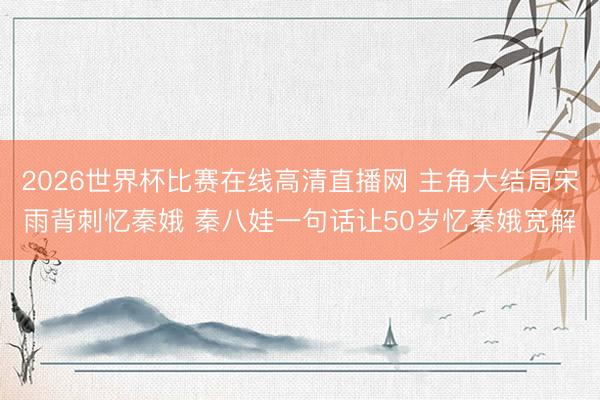 2026世界杯比赛在线高清直播网 主角大结局宋雨背刺忆秦娥 秦八娃一句话让50岁忆秦娥宽解