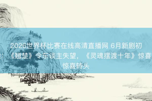2026世界杯比赛在线高清直播网 6月新剧初体验:《翘楚》令东谈主失望,《灵魂摆渡十年》惊喜转头