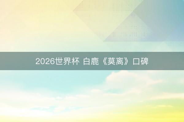 2026世界杯 白鹿《莫离》口碑