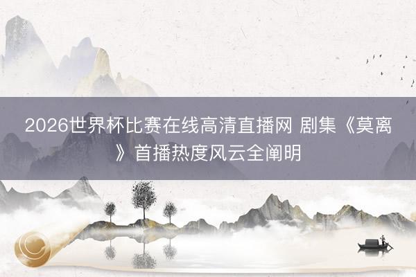 2026世界杯比赛在线高清直播网 剧集《莫离》首播热度风云全阐明