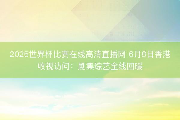 2026世界杯比赛在线高清直播网 6月8日香港收视访问:剧集综艺全线回暖