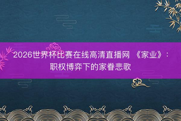 2026世界杯比赛在线高清直播网 《家业》:职权博弈下的家眷悲歌