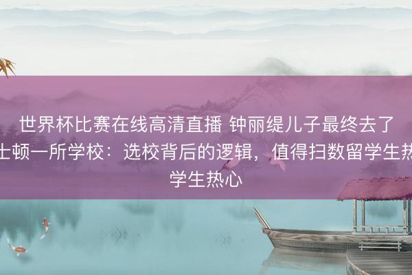 世界杯比赛在线高清直播 钟丽缇儿子最终去了波士顿一所学校：选校背后的逻辑，值得扫数留学生热心