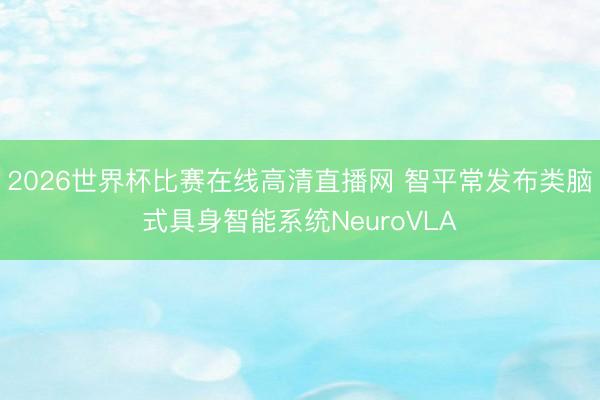 2026世界杯比赛在线高清直播网 智平常发布类脑式具身智能系统NeuroVLA