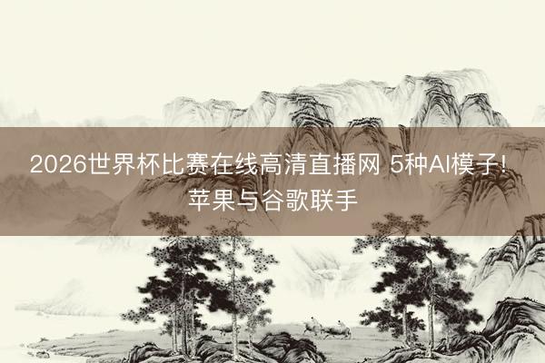 2026世界杯比赛在线高清直播网 5种AI模子! 苹果与谷歌联手