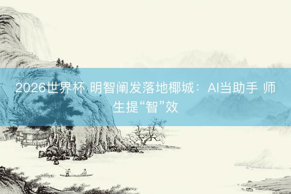 2026世界杯 明智阐发落地椰城:AI当助手 师生提“智”效