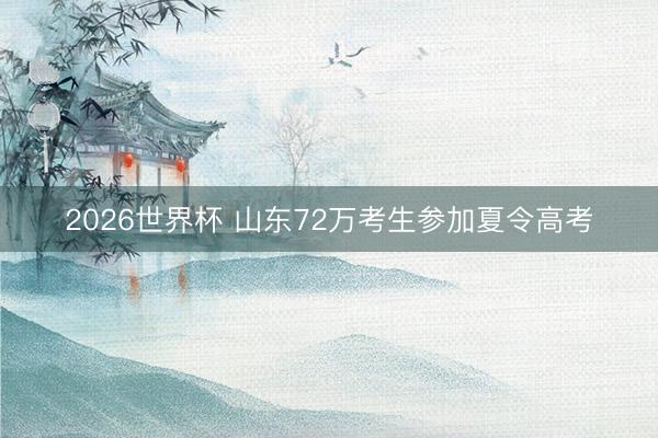 2026世界杯 山东72万考生参加夏令高考