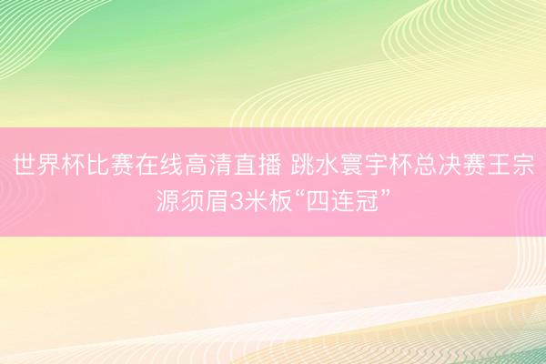 世界杯比赛在线高清直播 跳水寰宇杯总决赛王宗源须眉3米板“四连冠”