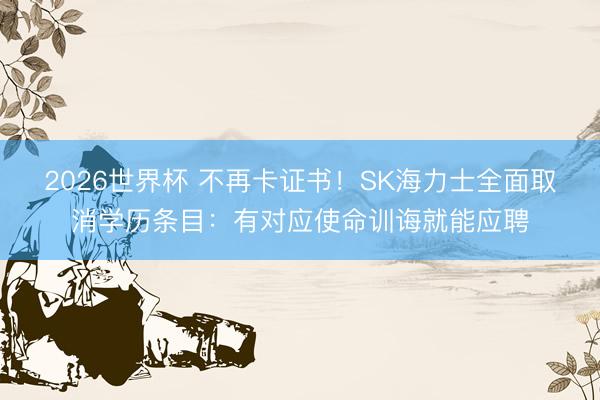 2026世界杯 不再卡证书!SK海力士全面取消学历条目:有对应使命训诲就能应聘