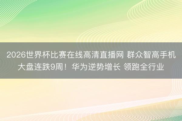 2026世界杯比赛在线高清直播网 群众智高手机大盘连跌9周!华为逆势增长 领跑全行业