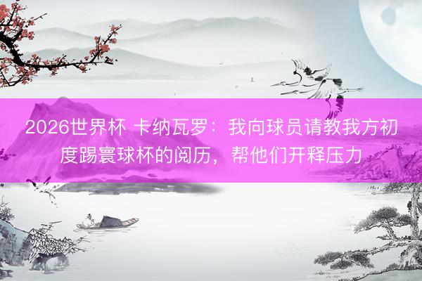 2026世界杯 卡纳瓦罗:我向球员请教我方初度踢寰球杯的阅历,帮他们开释压力