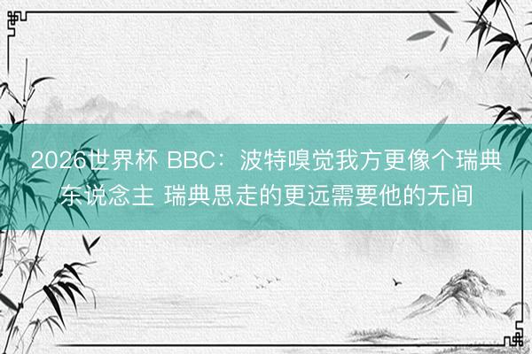 2026世界杯 BBC:波特嗅觉我方更像个瑞典东说念主 瑞典思走的更远需要他的无间