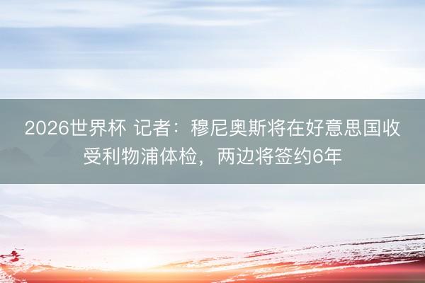 2026世界杯 记者：穆尼奥斯将在好意思国收受利物浦体检，两边将签约6年