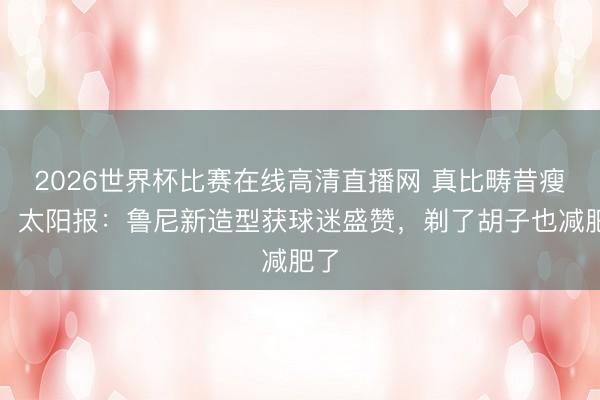 2026世界杯比赛在线高清直播网 真比畴昔瘦了!太阳报:鲁尼新造型获球迷盛赞,剃了胡子也减肥了