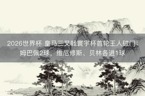 2026世界杯 皇马三叉戟寰宇杯首轮王人破门：姆巴佩2球，维尼修斯、贝林各进1球