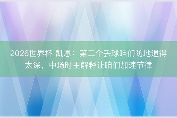 2026世界杯 凯恩:第二个丢球咱们防地退得太深,中场时主解释让咱们加速节律