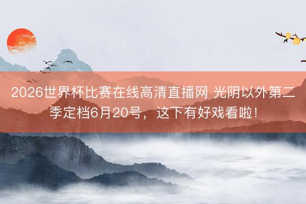 2026世界杯比赛在线高清直播网 光阴以外第二季定档6月20号,这下有好戏看啦!