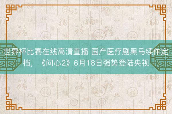 世界杯比赛在线高清直播 国产医疗剧黑马续作定档,《问心2》6月18日强势登陆央视